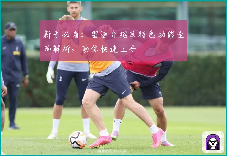 新手必看：雷速介绍及特色功能全面解析，助你快速上手