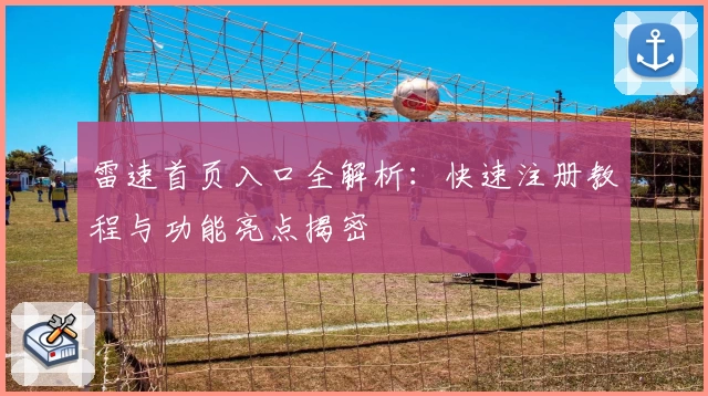 雷速首页入口全解析：快速注册教程与功能亮点揭密