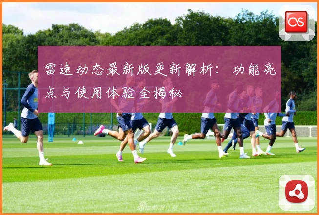 雷速动态最新版更新解析：功能亮点与使用体验全揭秘